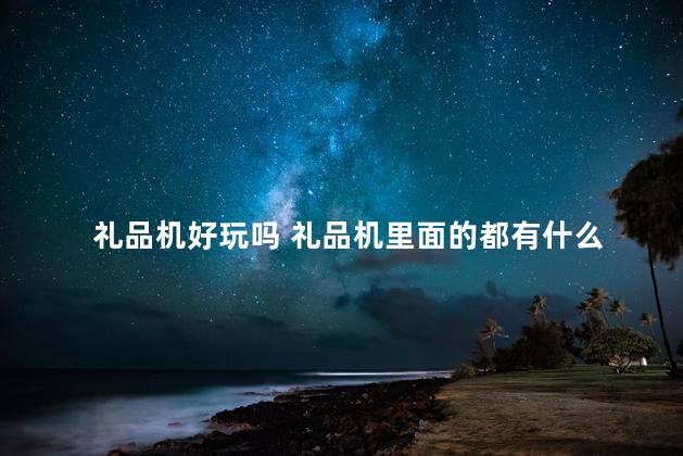 礼品机好玩吗 礼品机里面的都有什么